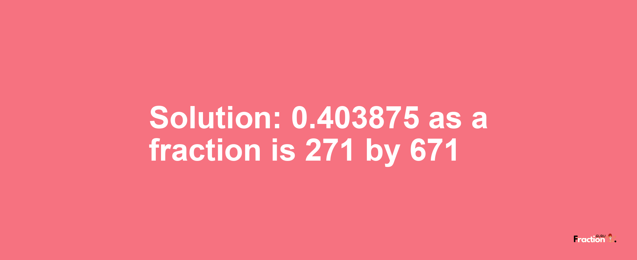 Solution:0.403875 as a fraction is 271/671
